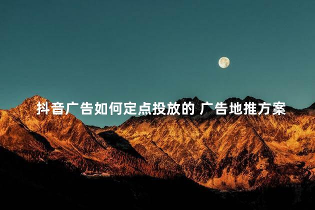 抖音广告如何定点投放的 广告地推方案